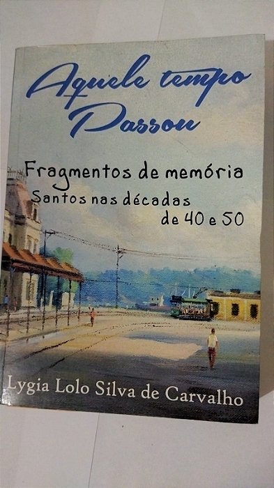 Aquele Tempo Passou: Fragmentos de Memória - Santos nas décadas de 40 e 50 - Lygia Lolo Silva De Carvalho (Marcas)