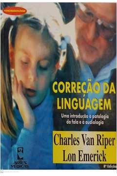 Correção da Linguagem: uma Introdução à Patologia da Fala e à Audiologia - Charles Van Riper; Lon Emerick