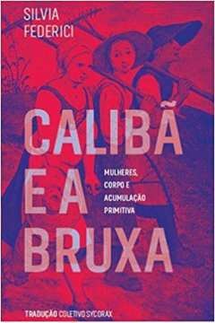 Calibã e a Bruxa - Silvia Federici - Mulheres, corpo e acumulação primitiva