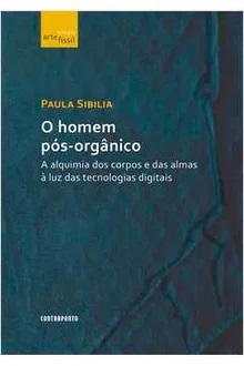 O Homem Pós-orgânico - Paula Sibilia - A Alquimia dos Corpos e das Almas à Luz das Tecnologias