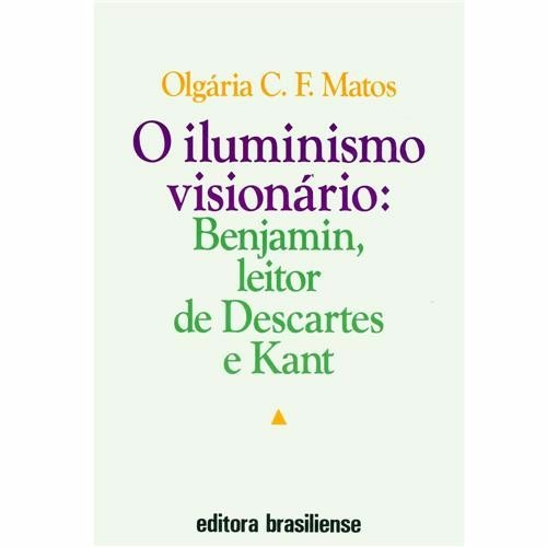 O Iluminismo Visionário: Benjamin, Leitor De Descartes E Kant - Olgária C. F. Matos