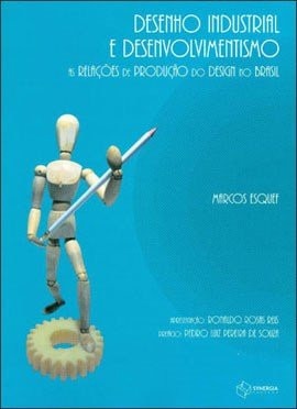 Desenho Industrial E Desenvolvimentismo - As relações de produção do Design no Brasil - Marcos Esquef