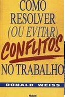 Como Resolver ( Ou Evitar ) Conflitos no Trabalho - Donald H. Weiss