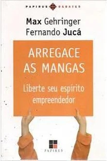 Arregace as Mangas: Liberte Seu Espírito Empreendedor - Max Gehringer