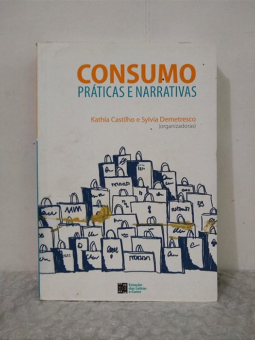 Consumo: Práticas e Narrativas - Katia Castilho e Sylvia Demetresco (orgs.)