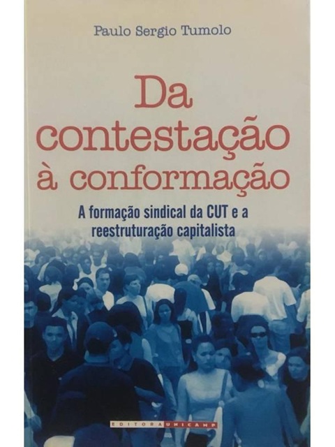 Da Contestação À Conformação : A Formação Sindical da Cut e A Reestruturação capitalista - Paulo Sergio Tumolo