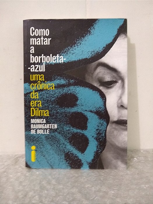 Como Matar a Borboleta-Azul: Uma Crônica da Era Dilma - Monica Baumgarten de Bolle