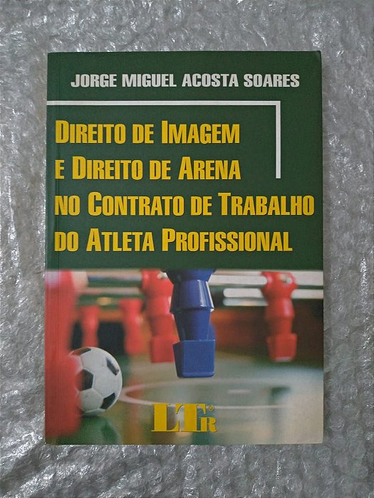 Direito de Imagem e Direito de Arena no Contrato de Trabalho do Atleta Profissional - Jorge Miguel Acosta Soares