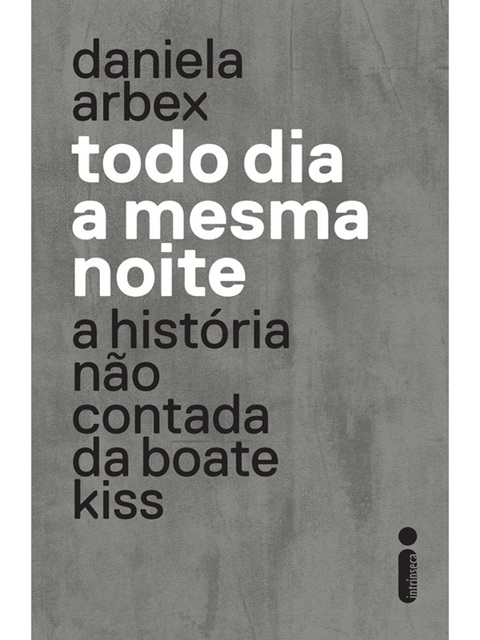 Todo dia a mesma noite - Daniela Arbex - A História não contada da boate Kiss