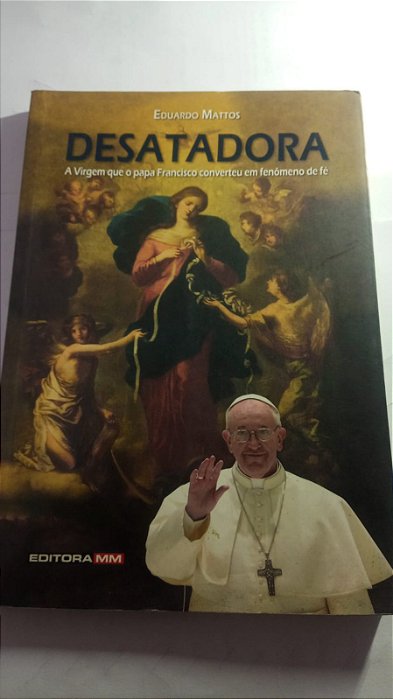 Desatadora A virgem que o papa Francisco converteu em fenomeno de fe - Eduardo Mattos