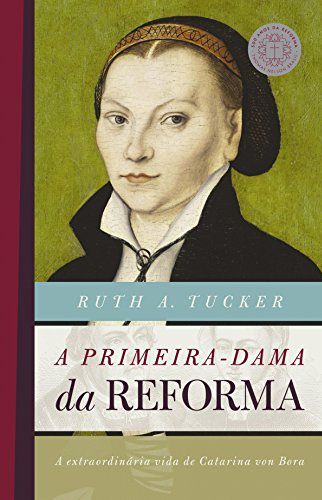 A Primeira-Dama da Reforma - Ruth A. Tucker