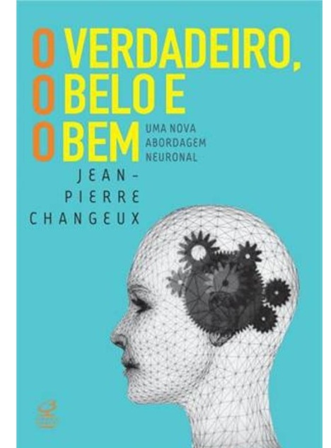 O verdadeiro, o belo e o bem: Uma nova abordagem neuronal - Jean-Pierre Changeux