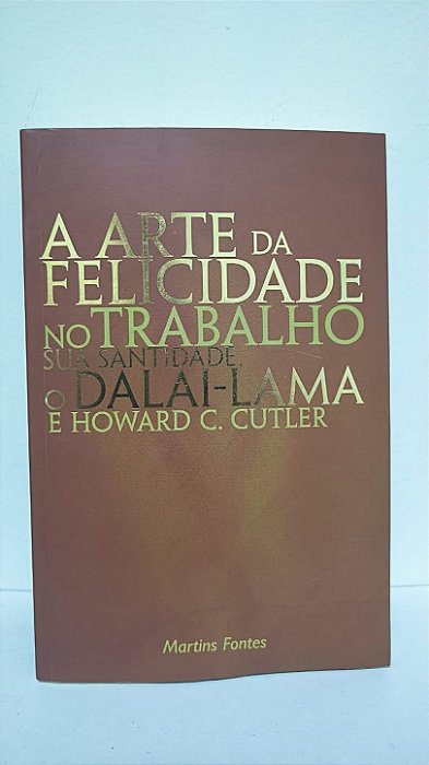 A arte da felicidade no trabalho - sua santidade o Dalai-Lama e Howard C. Cutler