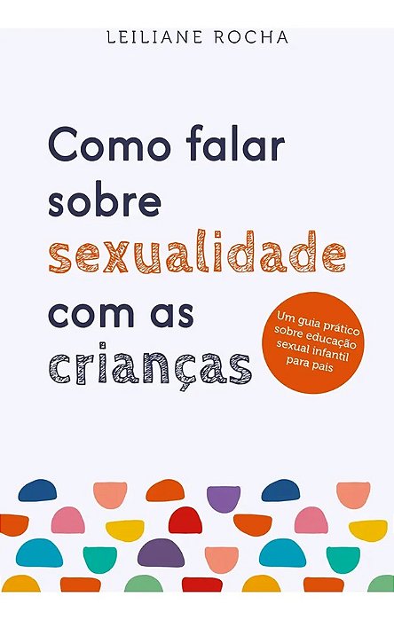 Como Falar sobre Sexualidade com as crianças: - Leiliane Rocha Um guia prático de educação sexual infantil para pais