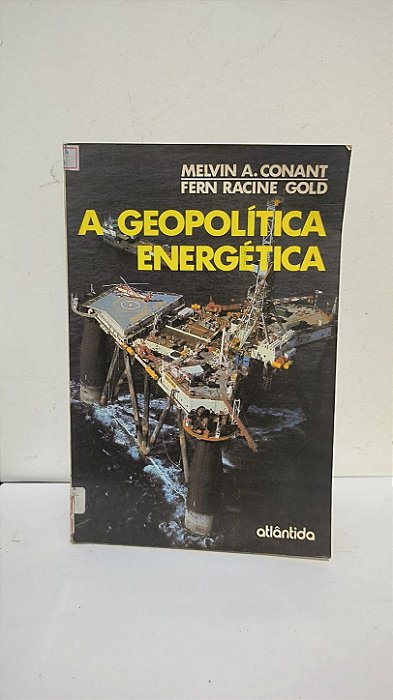 A Geopolítica Energética - Melvin A. Conant, Fern Racine Gold
