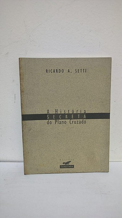 A História Secreta do Plano Cruzado - Ricardo A. Setti