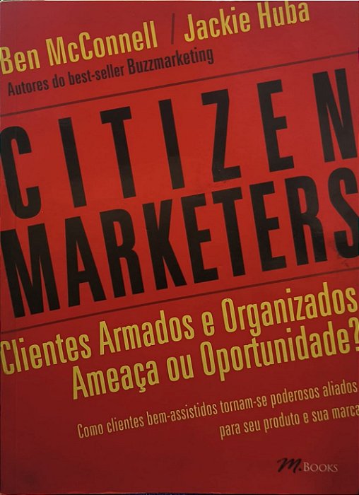 Citizen Marketers : Clientes Armados e Organizados - Ameaça ou Oportunidade? - Ben McConnell / Jackie Huba