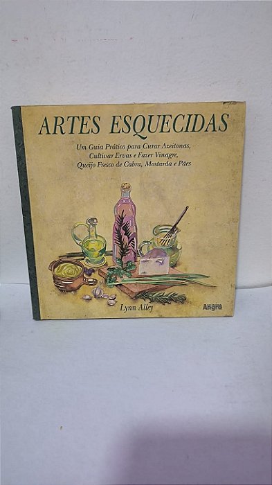 Artes Esquecidas :Um Guia Prático para Curar Azeitonas, Cultivar Ervas e Fazer Vinagre, Queijo Fresco de Cabra, Mostarda e Pães - Lynn Alley