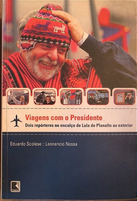 Viagens com o Presidente: Dois Repórteres no Encalço de Lula do Planalto ao Exterio - Eduardo Scolese e Leonencio Nossa