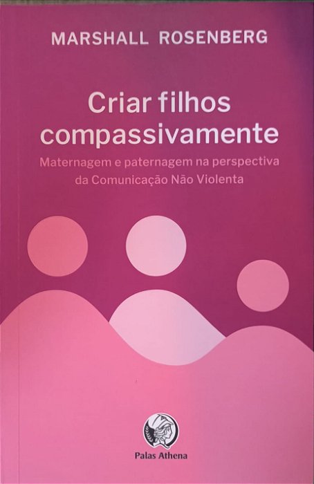 ​​​​​​​Criar filhos compassivamente: Maternagem e paternagem na perspectiva da Comunicação Não Violenta - Marshall B. Rosenberg