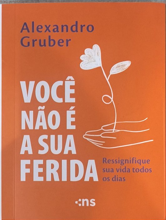 Você Não É a Sua Ferida: Ressignifique Sua Vida Todos os Dias - Alexandro Gruber