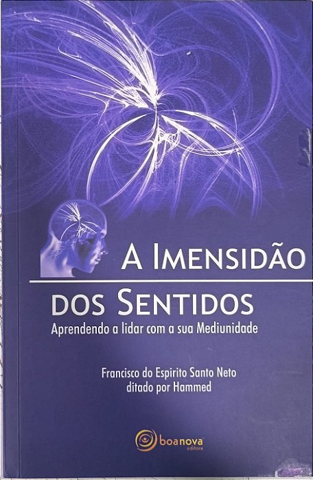 A Imensidão dos Sentidos: Aprendendo a lidar com a sua Mediunidade - Francisco do Espírito Santo Neto e ditado pelo espírito Hammed