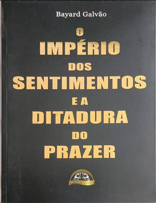 O Império dos Sentimentos e a Ditadura do Prazer - Bayard Galvão