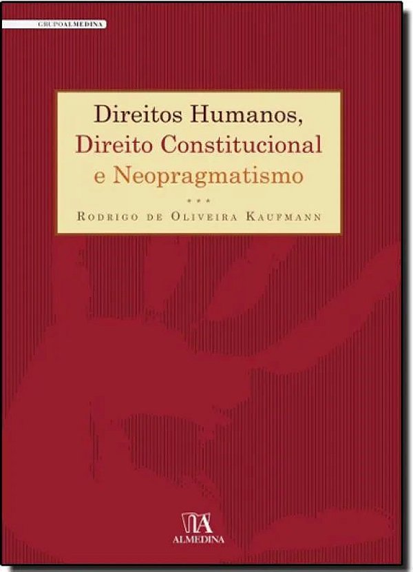 Direitos Humanos, Direito Constitucional e Neopragmatismo - Rodrigo de Oliveira Kaufmann