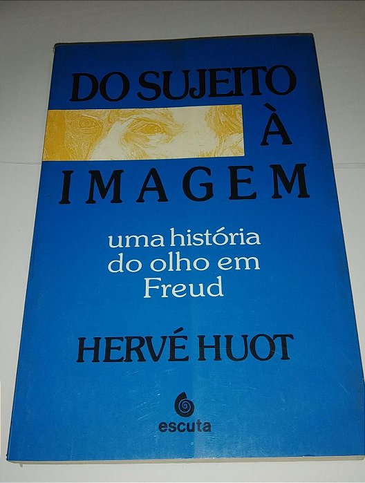 Do sujeito a imagem - Uma história do olho em Freud - Herve Huot