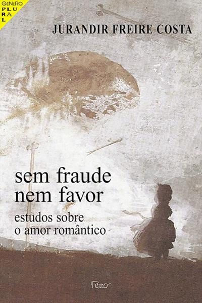 Sem fraude nem favor - Estudos sobre o amor romântico - Jurandir Freire Costa
