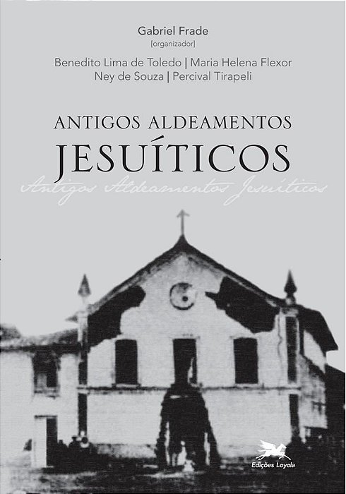 Antigos Aldeamentos Jesuíticos - A Companhia de Jesus e Os Aldeamentos Indígenas - Benedito Lima de Toledo
