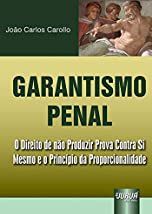Garantismo Penal: O Direito de não Produzir Prova Contra Si Mesmo e o Princípio da Proporcionalidade - João Carlos Carollo