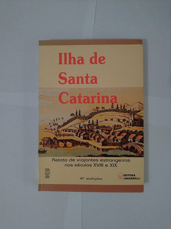 Ilha de Santa Catarina - Relato de Viajantes Estrangeiros nos Séculos XVIII e XIX