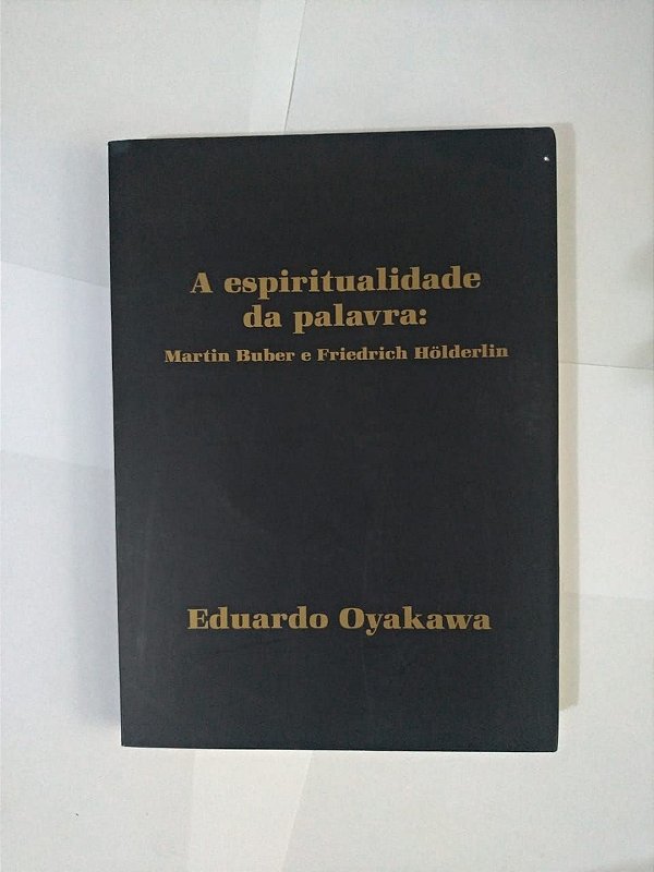 A Espiritualidade da Palavra: Martin Buber e Friedrich Hölderlin - Eduardo Oyakawa
