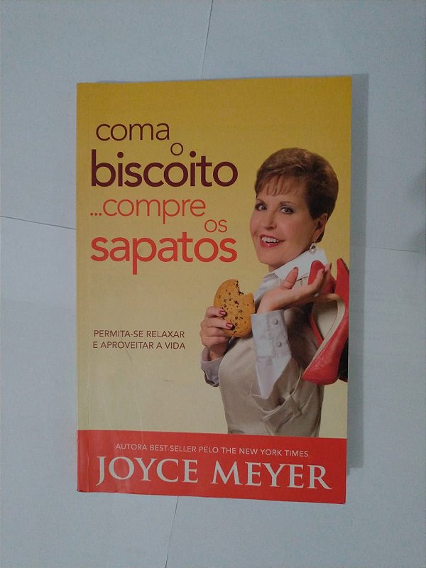 Coma o Biscoito... Compre os Sapatos: Permita-se Relaxar e Aproveitar  a Vida - Joyce Meyer