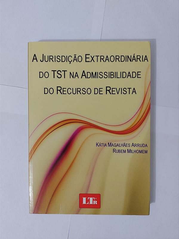 A Jurisdição Extraordinária do TST na Admissibilidade do Recurso de Revista - Kátia Magalhães Arruda e Rubem Milhomem