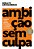 Ambição Sem Culpa Assuma Riscos, Quebre Barreiras E Conquiste O Sucesso Que Merece - Imagem 1
