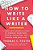 How To Write Like A Writer: A Sharp And Subversive Guide To Ignoring Inhibitions, Inviting Inspiration, And Finding Your True Voice-.. - Imagem 1