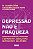 Depressão não é fraqueza: como reconhecer, prevenir e enfrentar a doença mais incapacitante do cérebro - Imagem 1